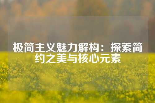 极简主义魅力解构：探索简约之美与核心元素