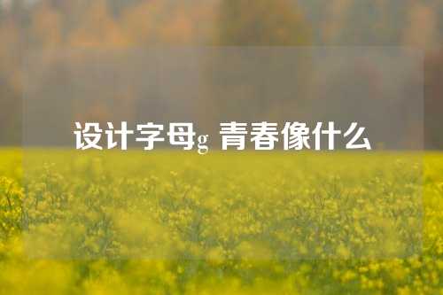 设计字母g 青春像什么