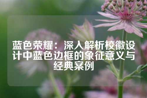 蓝色荣耀:深入解析校徽设计中蓝色边框的象征意义与经典案例