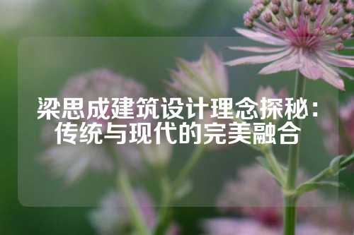 梁思成建筑设计理念探秘：传统与现代的完美融合