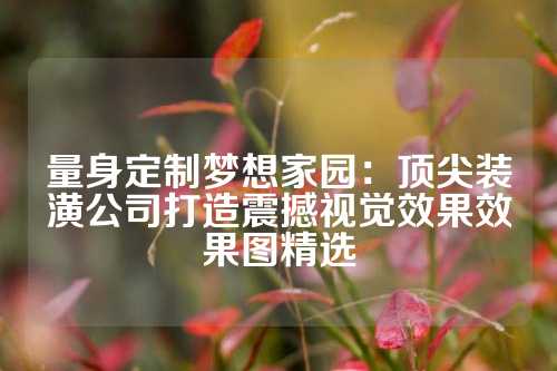 量身定制梦想家园：顶尖装潢公司打造震撼视觉效果效果图精选