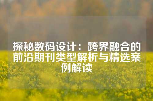 探秘数码设计：跨界融合的前沿期刊类型解析与精选案例解读