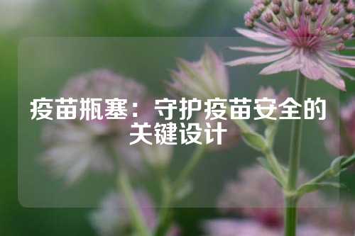 疫苗瓶塞：守护疫苗安全的关键设计