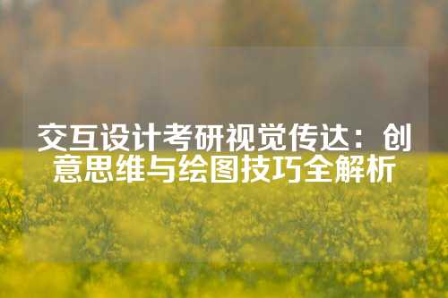 交互设计考研视觉传达：创意思维与绘图技巧全解析