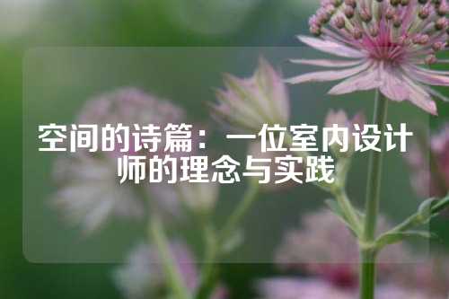空间的诗篇：一位室内设计师的理念与实践
