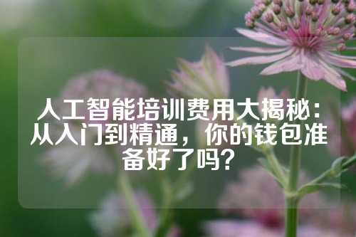 人工智能培训费用大揭秘：从入门到精通，你的钱包准备好了吗？