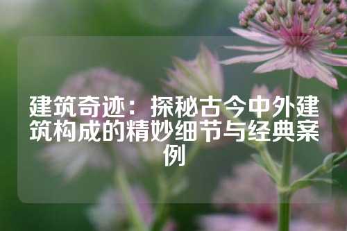 建筑奇迹：探秘古今中外建筑构成的精妙细节与经典案例