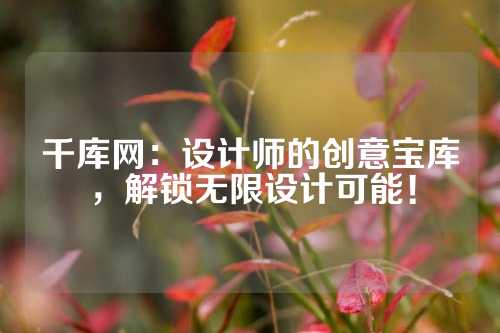 千库网：设计师的创意宝库，解锁无限设计可能！