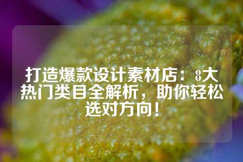 打造爆款设计素材店：8大热门类目全解析，助你轻松选对方向！