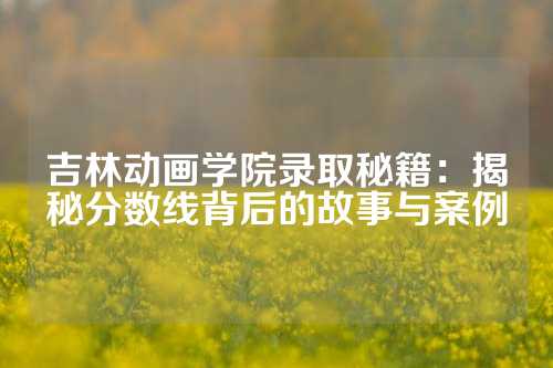 吉林动画学院录取秘籍：揭秘分数线背后的故事与案例