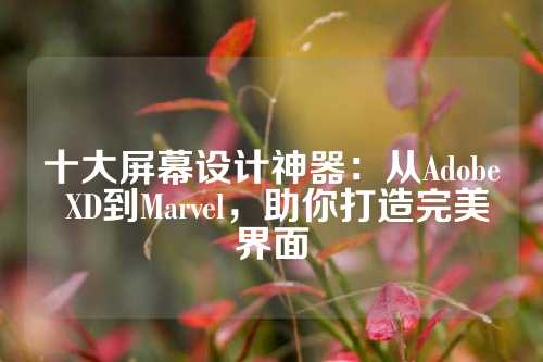 十大屏幕设计神器：从Adobe XD到Marvel，助你打造完美界面