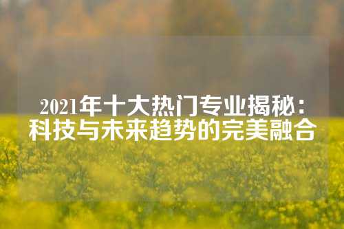 2021年十大热门专业揭秘：科技与未来趋势的完美融合