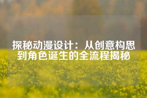 探秘动漫设计:从创意构思到角色诞生的全流程揭秘