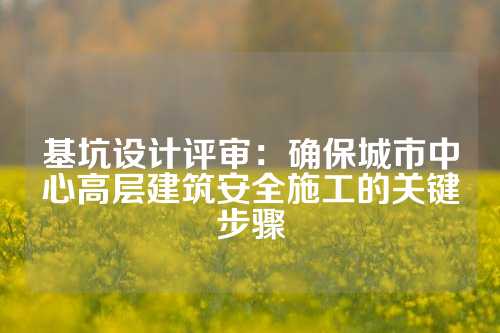 基坑设计评审：确保城市中心高层建筑安全施工的关键步骤