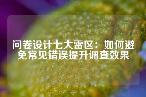问卷设计七大雷区：如何避免常见错误提升调查效果