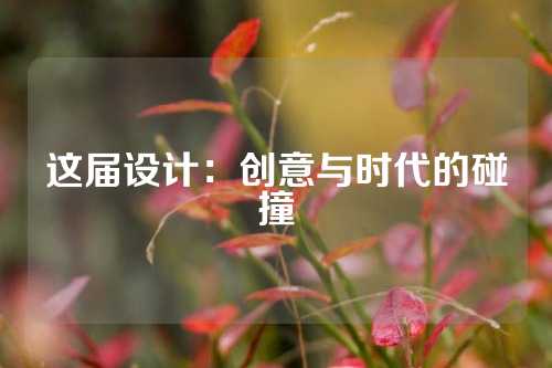 这届设计：创意与时代的碰撞