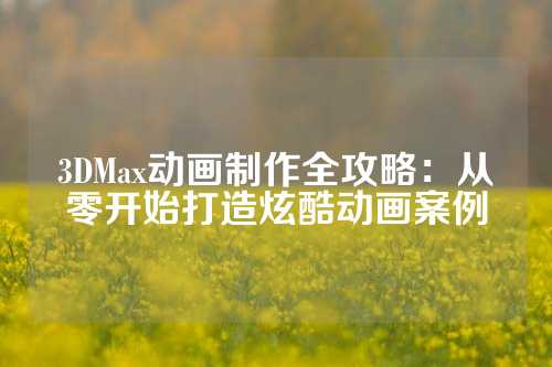 3DMax动画制作全攻略：从零开始打造炫酷动画案例