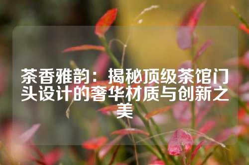 茶香雅韵:揭秘顶级茶馆门头设计的奢华材质与创新之美
