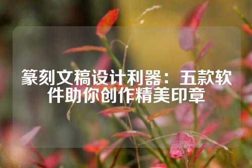 篆刻文稿设计利器：五款软件助你创作精美印章