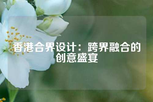 香港合界设计：跨界融合的创意盛宴
