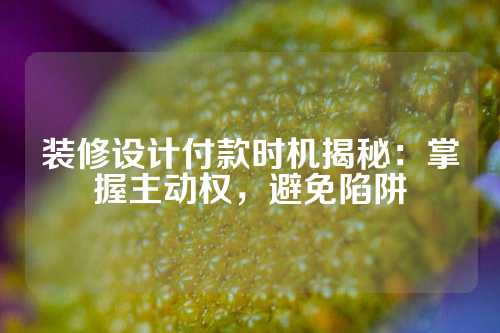 装修设计付款时机揭秘：掌握主动权，避免陷阱