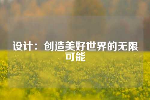 设计：创造美好世界的无限可能