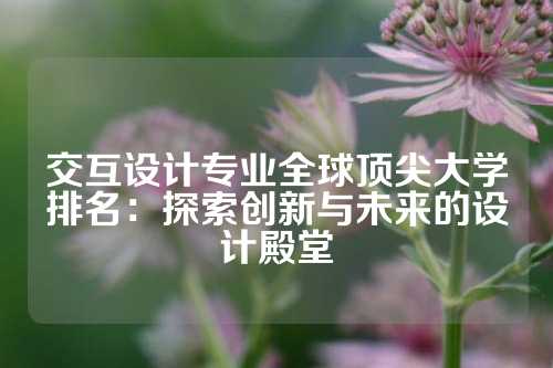 交互设计专业全球顶尖大学排名:探索创新与未来的设计殿堂