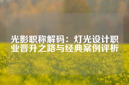光影职称解码：灯光设计职业晋升之路与经典案例评析
