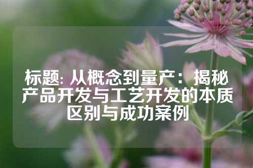 标题: 从概念到量产：揭秘产品开发与工艺开发的本质区别与成功案例