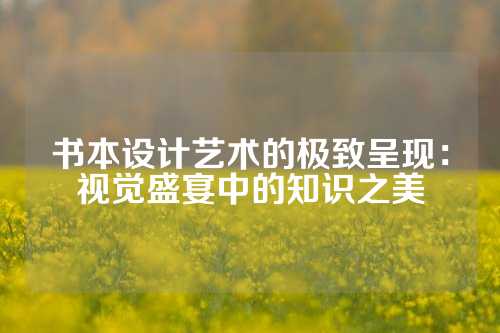 书本设计艺术的极致呈现：视觉盛宴中的知识之美