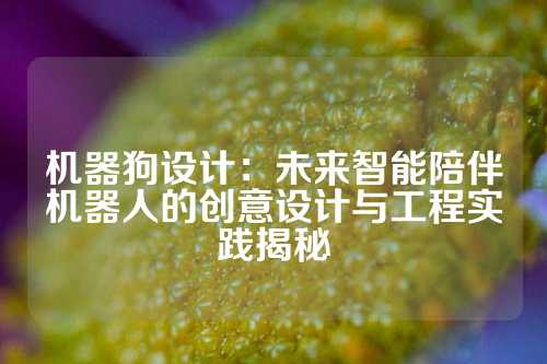 机器狗设计：未来智能陪伴机器人的创意设计与工程实践揭秘