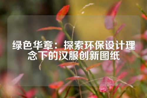 绿色华章：探索环保设计理念下的汉服创新图纸