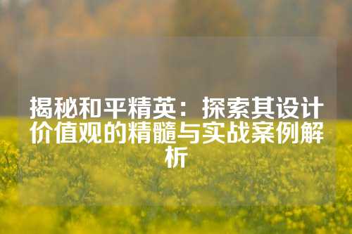 揭秘和平精英：探索其设计价值观的精髓与实战案例解析