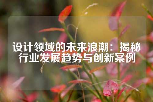 设计领域的未来浪潮：揭秘行业发展趋势与创新案例