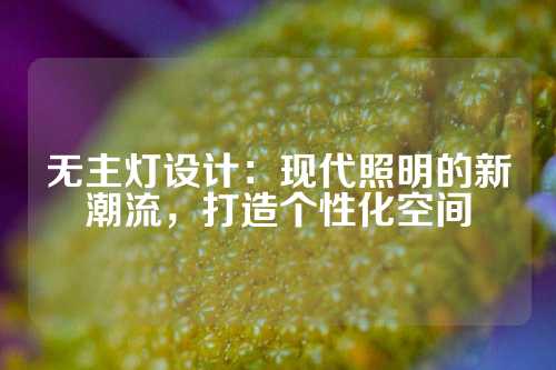 无主灯设计：现代照明的新潮流，打造个性化空间