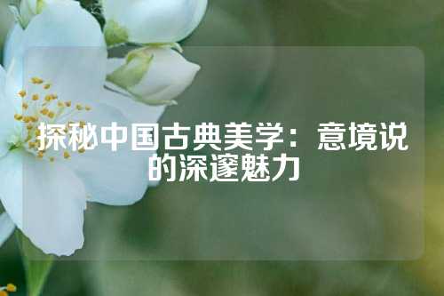探秘中国古典美学：意境说的深邃魅力