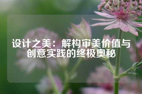 设计之美：解构审美价值与创意实践的终极奥秘