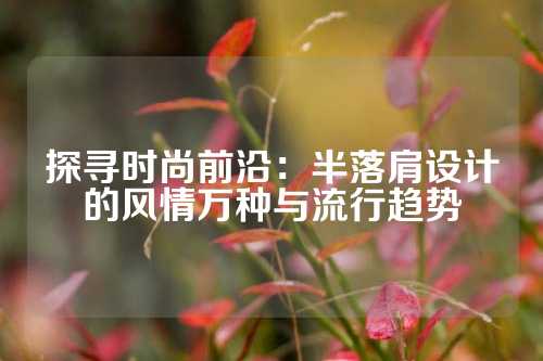 探寻时尚前沿：半落肩设计的风情万种与流行趋势