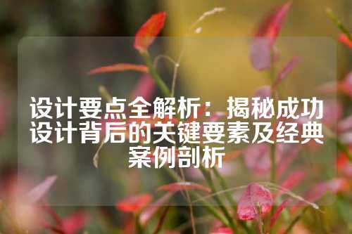 设计要点全解析:揭秘成功设计背后的关键要素及经典案例剖析