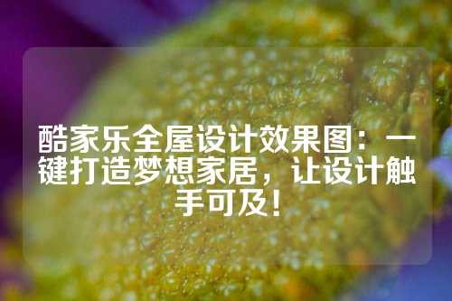 酷家乐全屋设计效果图：一键打造梦想家居，让设计触手可及！