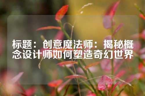 标题：创意魔法师：揭秘概念设计师如何塑造奇幻世界