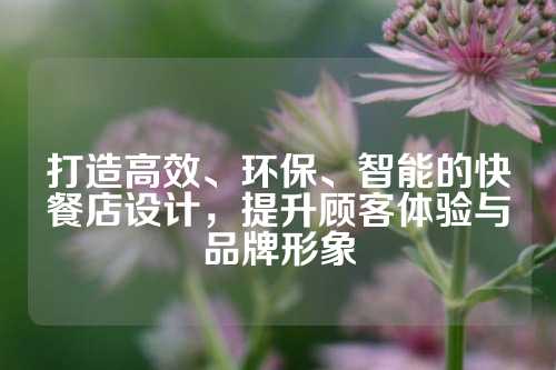 打造高效、环保、智能的快餐店设计，提升顾客体验与品牌形象