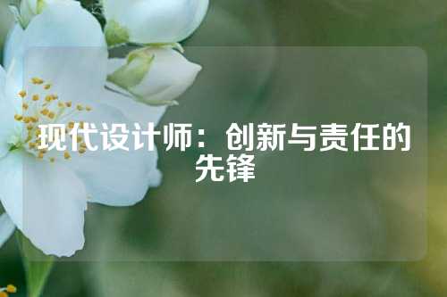 现代设计师：创新与责任的先锋