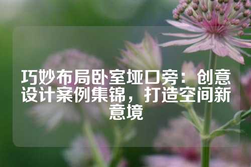巧妙布局卧室垭口旁：创意设计案例集锦，打造空间新意境