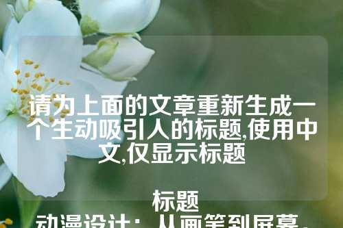 请为上面的文章重新生成一个生动吸引人的标题,使用中文,仅显示标题
标题
动漫设计:从画笔到屏幕,解锁创意与技术的无限可能