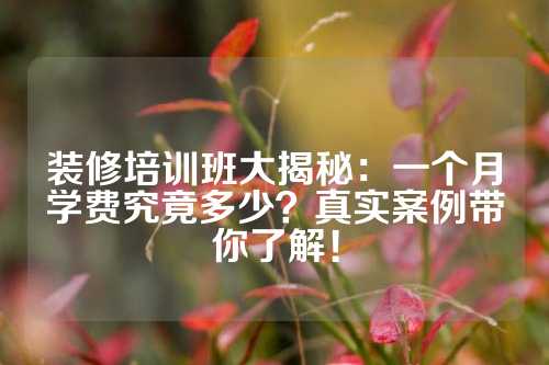 装修培训班大揭秘：一个月学费究竟多少？真实案例带你了解！