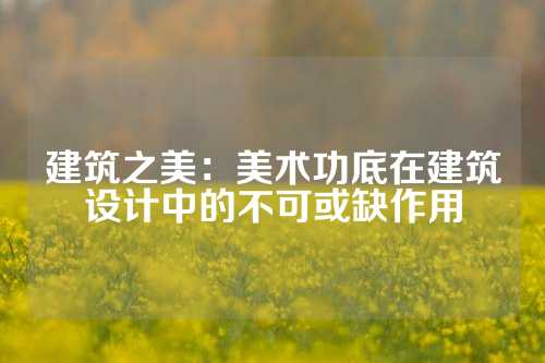 建筑之美：美术功底在建筑设计中的不可或缺作用