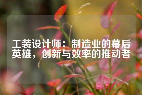 工装设计师：制造业的幕后英雄，创新与效率的推动者