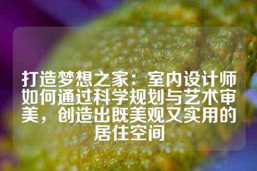 打造梦想之家：室内设计师如何通过科学规划与艺术审美，创造出既美观又实用的居住空间