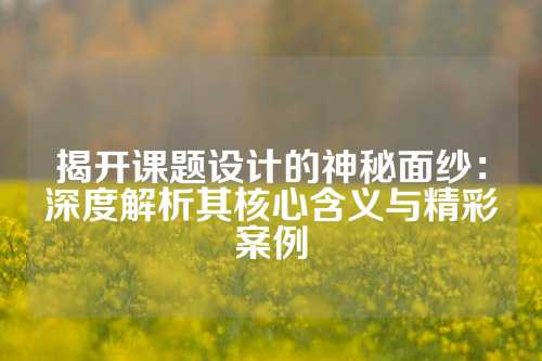 揭开课题设计的神秘面纱:深度解析其核心含义与精彩案例